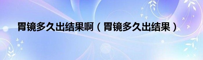 胃鏡多久出結(jié)果?。ㄎ哥R多久出結(jié)果）