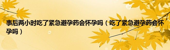 事后兩小時吃了緊急避孕藥會懷孕嗎（吃了緊急避孕藥會懷孕嗎）