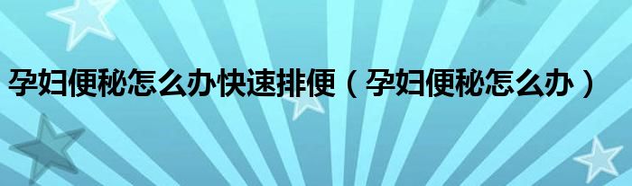 孕婦便秘怎么辦快速排便（孕婦便秘怎么辦）