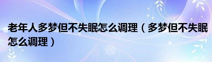 老年人多夢但不失眠怎么調(diào)理（多夢但不失眠怎么調(diào)理）