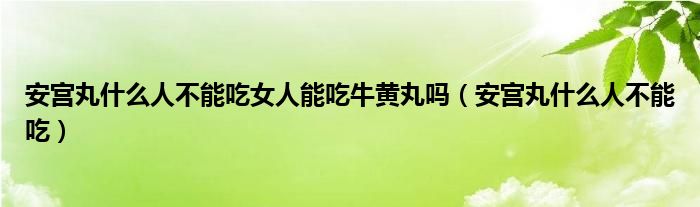 安宮丸什么人不能吃女人能吃牛黃丸嗎（安宮丸什么人不能吃）