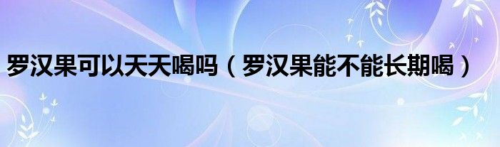 羅漢果可以天天喝嗎（羅漢果能不能長期喝）