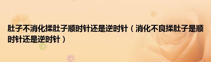 肚子不消化揉肚子順時(shí)針還是逆時(shí)針（消化不良揉肚子是順時(shí)針還是逆時(shí)針）