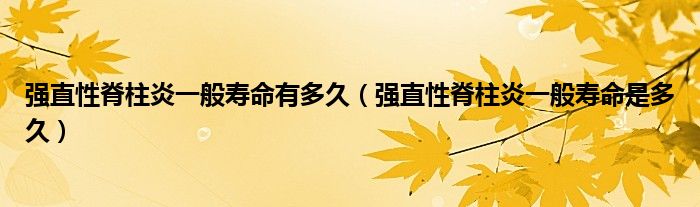 強(qiáng)直性脊柱炎一般壽命有多久（強(qiáng)直性脊柱炎一般壽命是多久）