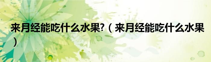 來月經(jīng)能吃什么水果?（來月經(jīng)能吃什么水果）