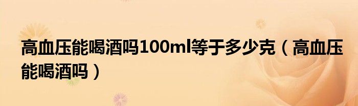 高血壓能喝酒嗎100ml等于多少克（高血壓能喝酒嗎）