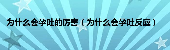 為什么會孕吐的厲害（為什么會孕吐反應(yīng)）