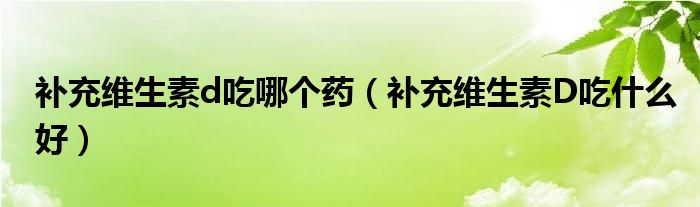 補(bǔ)充維生素d吃哪個(gè)藥（補(bǔ)充維生素D吃什么好）