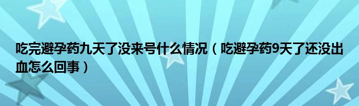 吃完避孕藥九天了沒來號什么情況（吃避孕藥9天了還沒出血怎么回事）