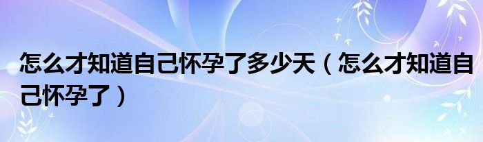 怎么才知道自己懷孕了多少天（怎么才知道自己懷孕了）