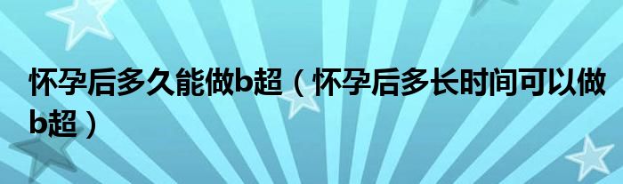 懷孕后多久能做b超（懷孕后多長(zhǎng)時(shí)間可以做b超）