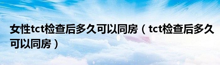 女性tct檢查后多久可以同房（tct檢查后多久可以同房）