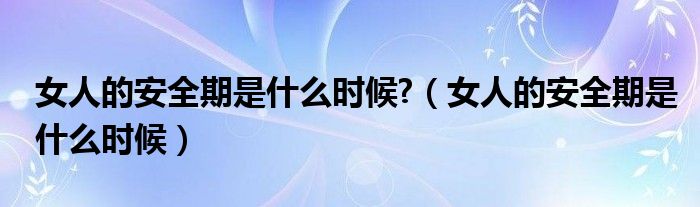 女人的安全期是什么時候?（女人的安全期是什么時候）