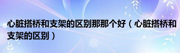 心臟搭橋和支架的區(qū)別那那個(gè)好（心臟搭橋和支架的區(qū)別）