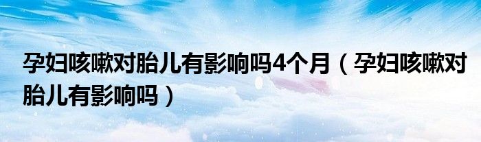 孕婦咳嗽對胎兒有影響嗎4個(gè)月（孕婦咳嗽對胎兒有影響嗎）