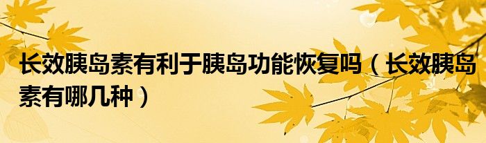 長效胰島素有利于胰島功能恢復嗎（長效胰島素有哪幾種）