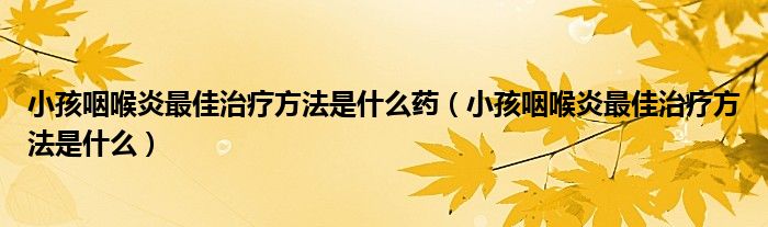 小孩咽喉炎最佳治療方法是什么藥（小孩咽喉炎最佳治療方法是什么）