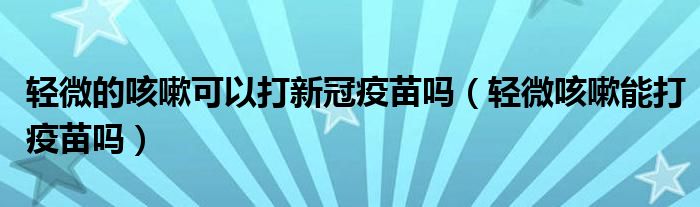 輕微的咳嗽可以打新冠疫苗嗎（輕微咳嗽能打疫苗嗎）