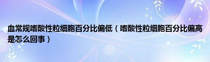 血常規(guī)嗜酸性粒細(xì)胞百分比偏低（嗜酸性粒細(xì)胞百分比偏高是怎么回事）