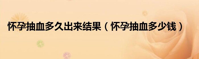 懷孕抽血多久出來結(jié)果（懷孕抽血多少錢）