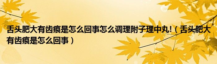 舌頭肥大有齒痕是怎么回事怎么調(diào)理附子理中丸!（舌頭肥大有齒痕是怎么回事）