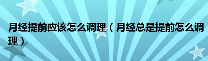 月經(jīng)提前應該怎么調理（月經(jīng)總是提前怎么調理）