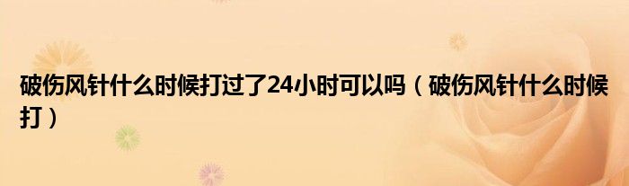 破傷風針什么時候打過了24小時可以嗎（破傷風針什么時候打）