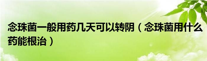 念珠菌一般用藥幾天可以轉(zhuǎn)陰（念珠菌用什么藥能根治）