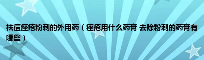 祛痘痤瘡粉刺的外用藥（痤瘡用什么藥膏 去除粉刺的藥膏有哪些）