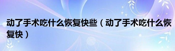 動了手術吃什么恢復快些（動了手術吃什么恢復快）