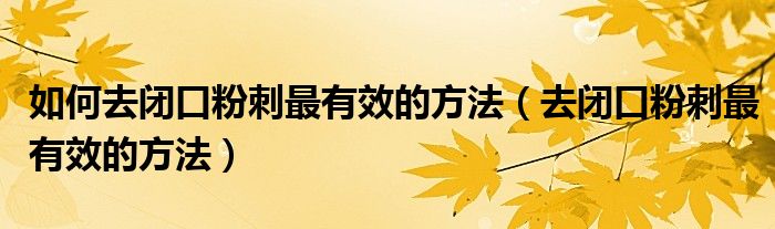 如何去閉口粉刺最有效的方法（去閉口粉刺最有效的方法）