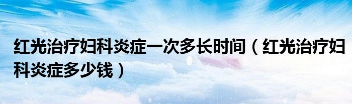 紅光治療婦科炎癥一次多長(zhǎng)時(shí)間（紅光治療婦科炎癥多少錢）