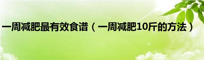 一周減肥最有效食譜（一周減肥10斤的方法）