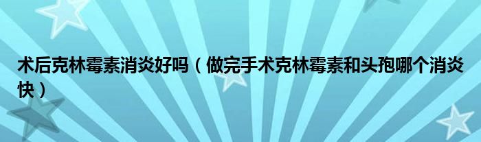 術后克林霉素消炎好嗎（做完手術克林霉素和頭孢哪個消炎快）