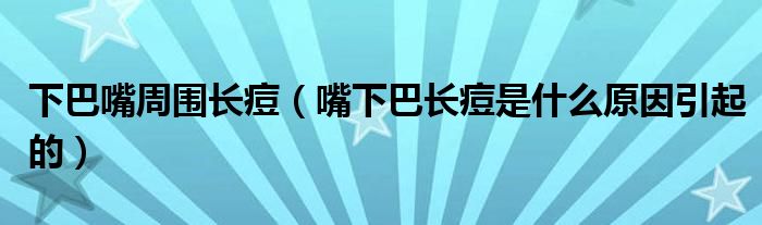 下巴嘴周?chē)L(zhǎng)痘（嘴下巴長(zhǎng)痘是什么原因引起的）