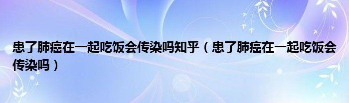 患了肺癌在一起吃飯會傳染嗎知乎（患了肺癌在一起吃飯會傳染嗎）