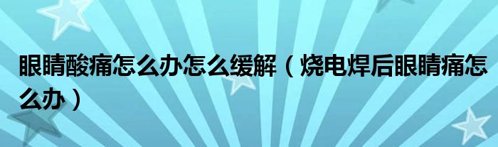 眼睛酸痛怎么辦怎么緩解（燒電焊后眼睛痛怎么辦）