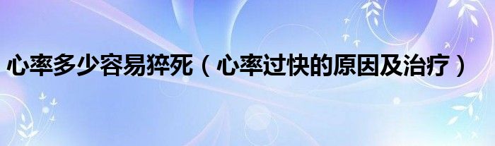 心率多少容易猝死（心率過快的原因及治療）