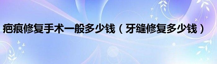 疤痕修復(fù)手術(shù)一般多少錢（牙縫修復(fù)多少錢）