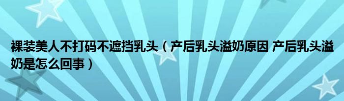 裸裝美人不打碼不遮擋乳頭（產后乳頭溢奶原因 產后乳頭溢奶是怎么回事）