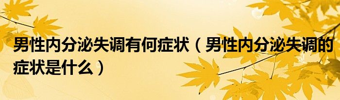 男性內(nèi)分泌失調(diào)有何癥狀（男性內(nèi)分泌失調(diào)的癥狀是什么）