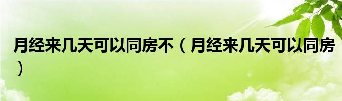 月經(jīng)來(lái)幾天可以同房不（月經(jīng)來(lái)幾天可以同房）