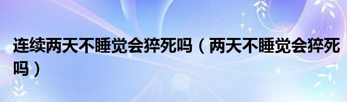 連續(xù)兩天不睡覺會猝死嗎（兩天不睡覺會猝死嗎）