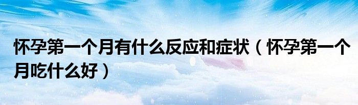 懷孕第一個(gè)月有什么反應(yīng)和癥狀（懷孕第一個(gè)月吃什么好）