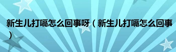 新生兒打嗝怎么回事呀（新生兒打嗝怎么回事）