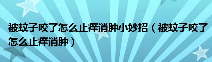 被蚊子咬了怎么止癢消腫小妙招（被蚊子咬了怎么止癢消腫）