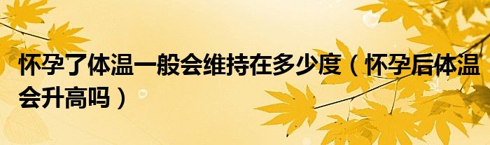 懷孕了體溫一般會(huì)維持在多少度（懷孕后體溫會(huì)升高嗎）