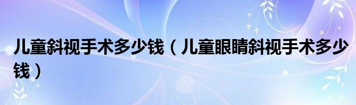 兒童斜視手術多少錢（兒童眼睛斜視手術多少錢）