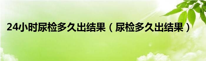 24小時尿檢多久出結(jié)果（尿檢多久出結(jié)果）