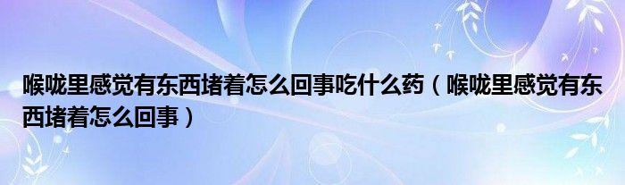 喉嚨里感覺有東西堵著怎么回事吃什么藥（喉嚨里感覺有東西堵著怎么回事）